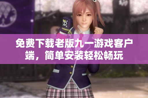 免费下载老版九一游戏客户端，简单安装轻松畅玩
