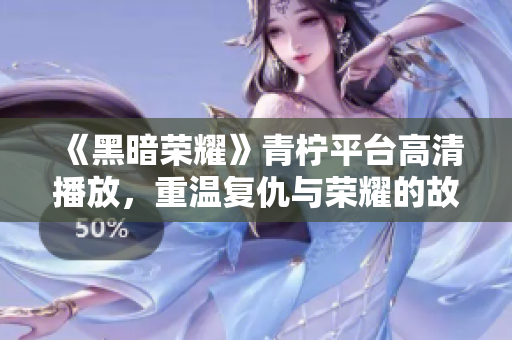 《黑暗荣耀》青柠平台高清播放，重温复仇与荣耀的故事