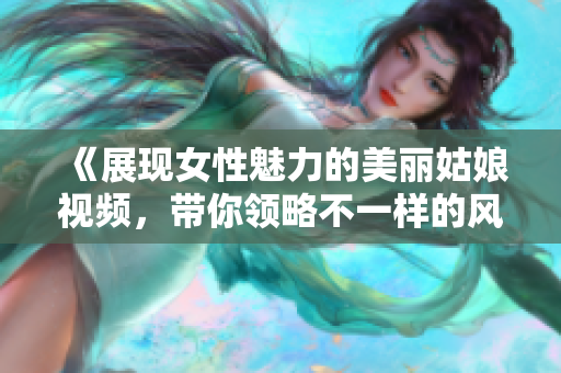 《展现女性魅力的美丽姑娘视频，带你领略不一样的风采》