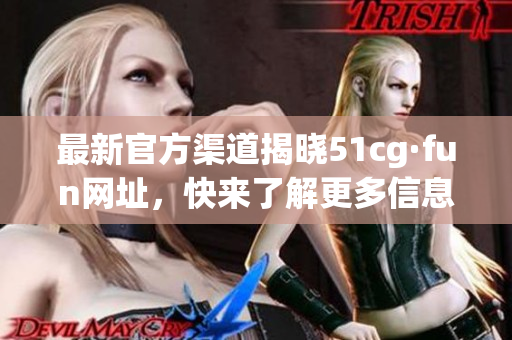最新官方渠道揭晓51cg·fun网址，快来了解更多信息！