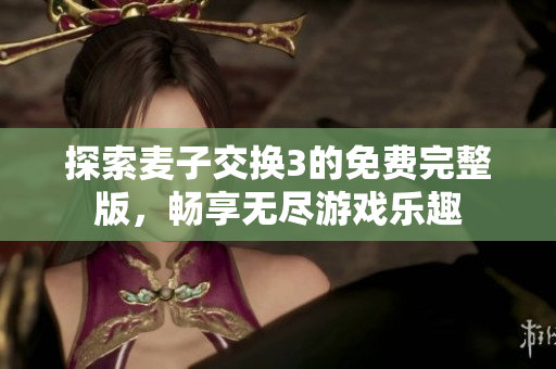 探索麦子交换3的免费完整版，畅享无尽游戏乐趣
