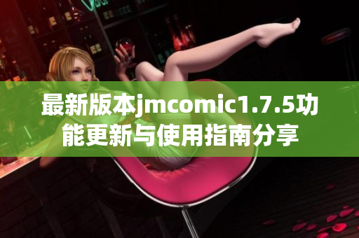 最新版本jmcomic1.7.5功能更新与使用指南分享