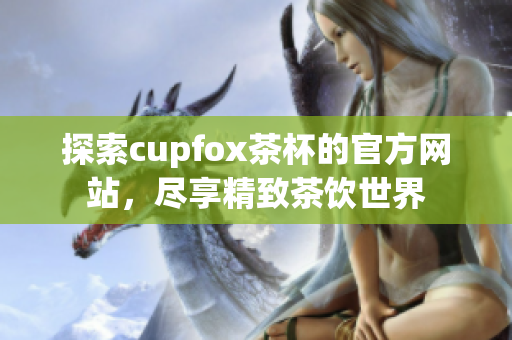 探索cupfox茶杯的官方网站，尽享精致茶饮世界