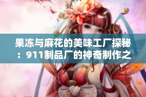 果冻与麻花的美味工厂探秘：911制品厂的神奇制作之旅