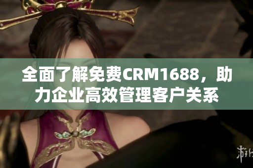 全面了解免费CRM1688，助力企业高效管理客户关系
