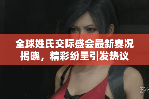 全球姓氏交际盛会最新赛况揭晓，精彩纷呈引发热议