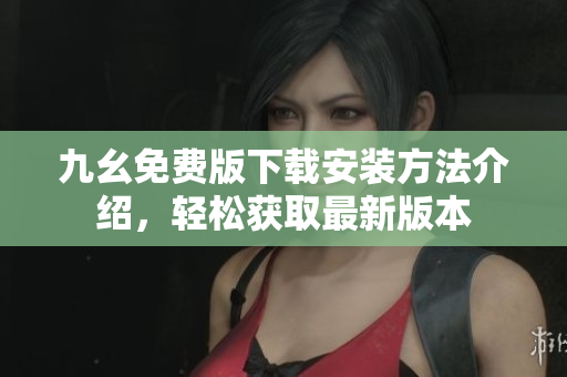 九幺免费版下载安装方法介绍，轻松获取最新版本