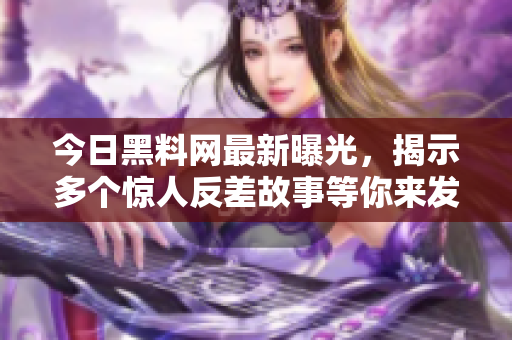 今日黑料网最新曝光，揭示多个惊人反差故事等你来发现