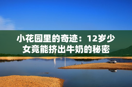 小花园里的奇迹：12岁少女竟能挤出牛奶的秘密