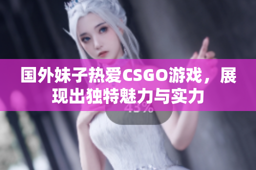 国外妹子热爱CSGO游戏，展现出独特魅力与实力