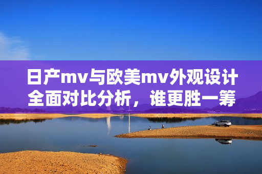 日产mv与欧美mv外观设计全面对比分析，谁更胜一筹