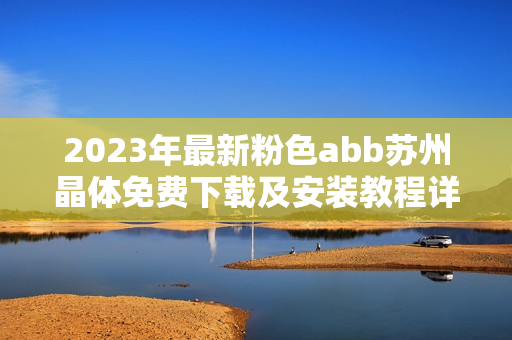 2023年最新粉色abb苏州晶体免费下载及安装教程详解