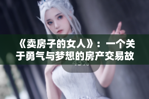 《卖房子的女人》：一个关于勇气与梦想的房产交易故事