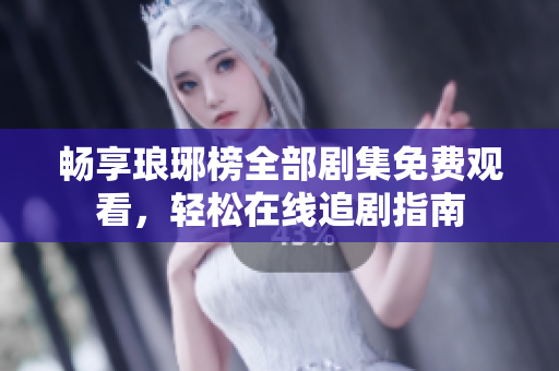 畅享琅琊榜全部剧集免费观看，轻松在线追剧指南