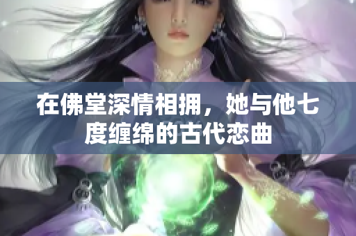 在佛堂深情相拥，她与他七度缠绵的古代恋曲