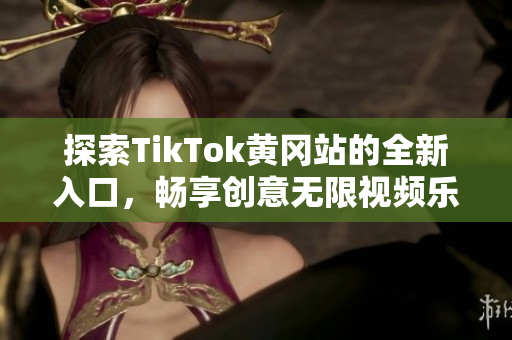 探索TikTok黄冈站的全新入口，畅享创意无限视频乐趣