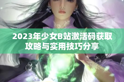 2023年少女B站激活码获取攻略与实用技巧分享