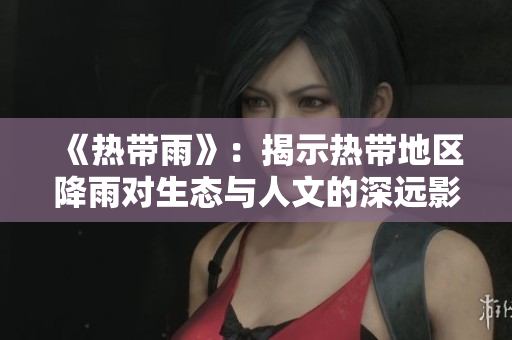 《热带雨》：揭示热带地区降雨对生态与人文的深远影响与变化