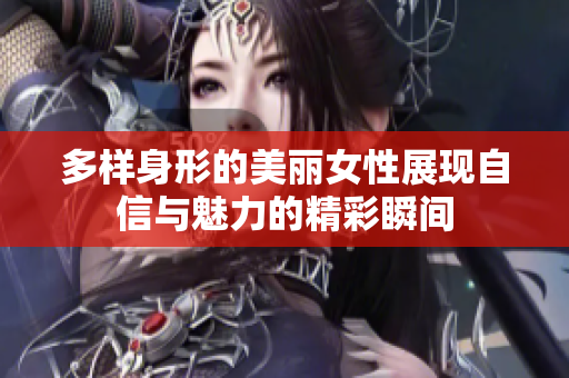 多样身形的美丽女性展现自信与魅力的精彩瞬间