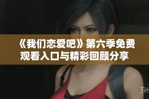 《我们恋爱吧》第六季免费观看入口与精彩回顾分享