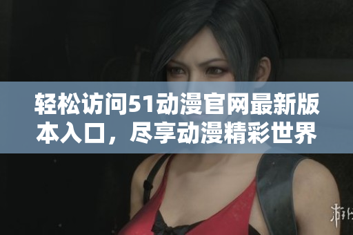 轻松访问51动漫官网最新版本入口，尽享动漫精彩世界