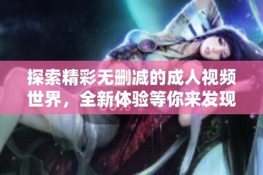 探索精彩无删减的成人视频世界，全新体验等你来发现