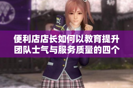 便利店店长如何以教育提升团队士气与服务质量的四个关键策略