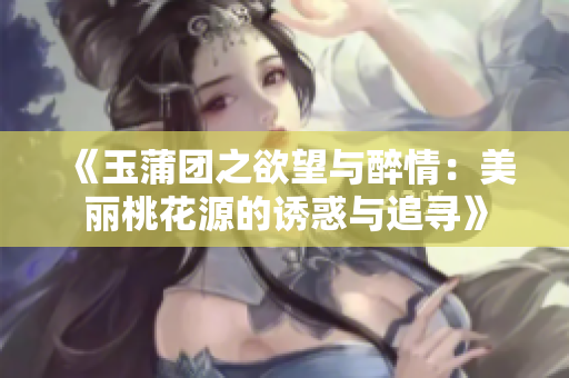 《玉蒲团之欲望与醉情：美丽桃花源的诱惑与追寻》