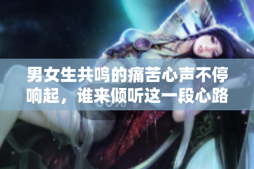 男女生共鸣的痛苦心声不停响起，谁来倾听这一段心路历程