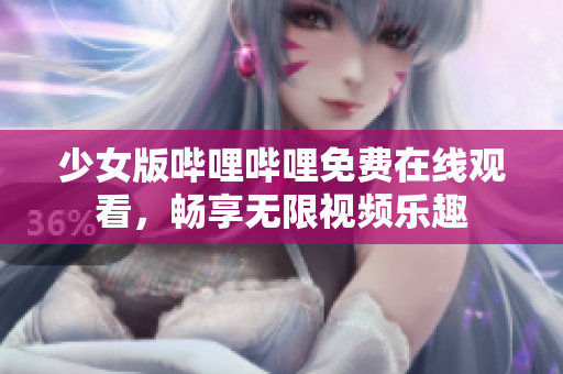 少女版哔哩哔哩免费在线观看，畅享无限视频乐趣