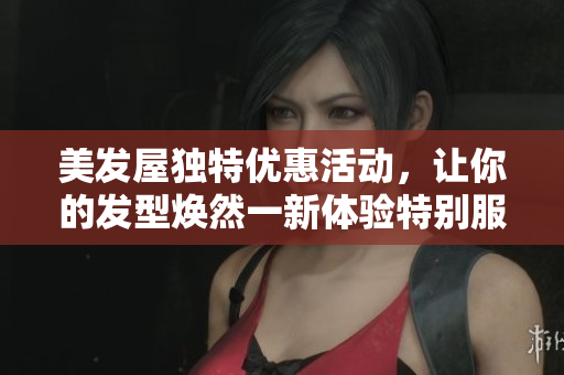 美发屋独特优惠活动，让你的发型焕然一新体验特别服务