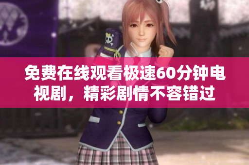 免费在线观看极速60分钟电视剧，精彩剧情不容错过