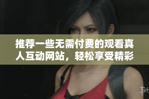 推荐一些无需付费的观看真人互动网站，轻松享受精彩内容