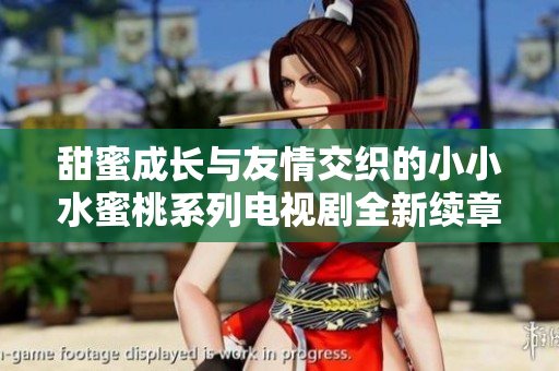 甜蜜成长与友情交织的小小水蜜桃系列电视剧全新续章