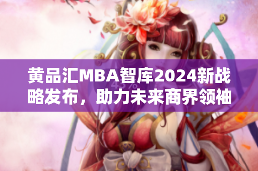 黄品汇MBA智库2024新战略发布，助力未来商界领袖成长