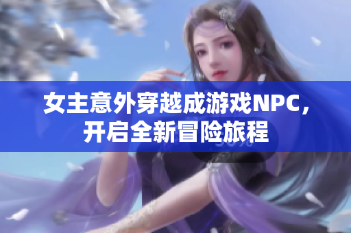 女主意外穿越成游戏NPC，开启全新冒险旅程