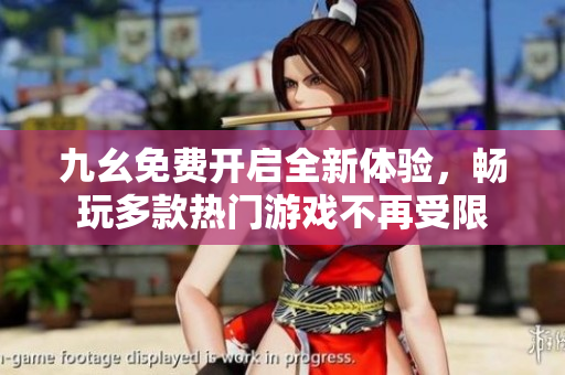九幺免费开启全新体验，畅玩多款热门游戏不再受限
