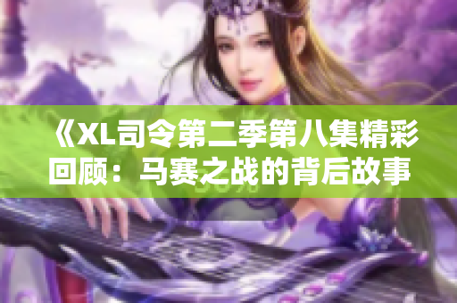《XL司令第二季第八集精彩回顾：马赛之战的背后故事》