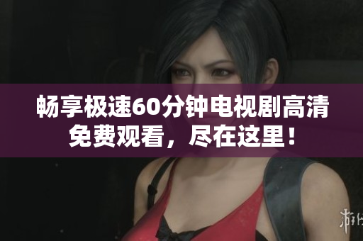 畅享极速60分钟电视剧高清免费观看，尽在这里！