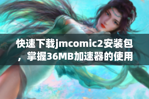 快速下载jmcomic2安装包，掌握36MB加速器的使用技巧与方法