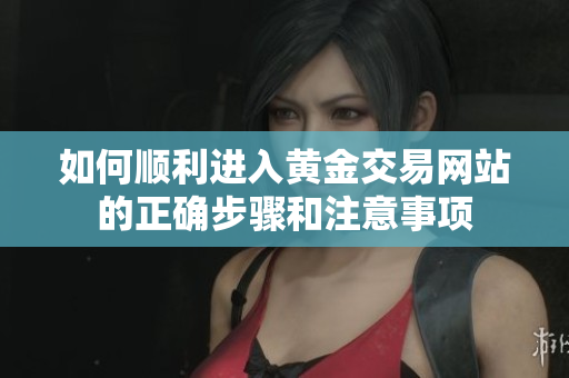 如何顺利进入黄金交易网站的正确步骤和注意事项
