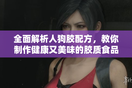 全面解析人狗胶配方，教你制作健康又美味的胶质食品