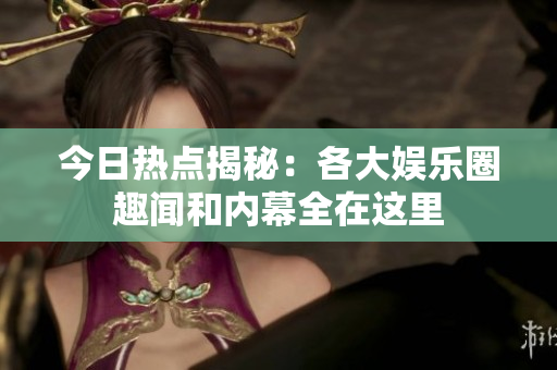 今日热点揭秘：各大娱乐圈趣闻和内幕全在这里