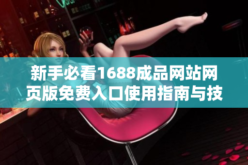 新手必看1688成品网站网页版免费入口使用指南与技巧分享