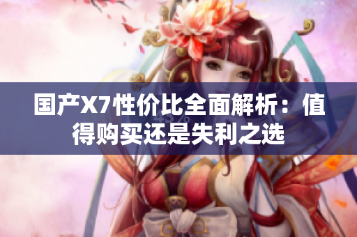 国产X7性价比全面解析：值得购买还是失利之选