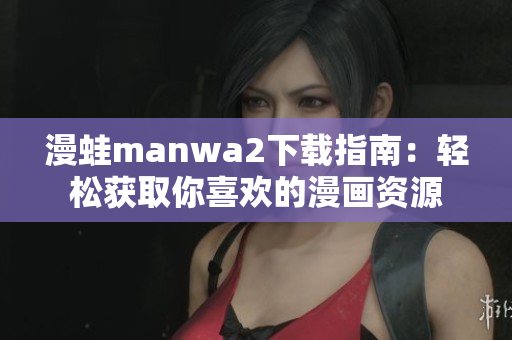 漫蛙manwa2下载指南：轻松获取你喜欢的漫画资源
