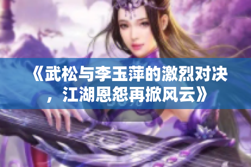 《武松与李玉萍的激烈对决，江湖恩怨再掀风云》