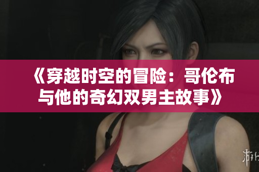 《穿越时空的冒险：哥伦布与他的奇幻双男主故事》