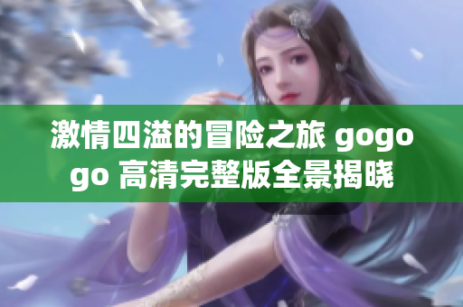 激情四溢的冒险之旅 gogogo 高清完整版全景揭晓