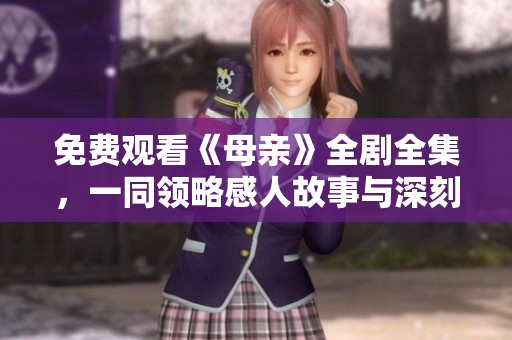 免费观看《母亲》全剧全集，一同领略感人故事与深刻情感